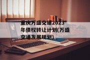 重庆万盛交建2023年债权转让计划(万盛交通发展规划)