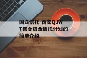 国企信托-西安qjwt集合资金信托计划的简单介绍