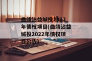 曲靖沾益城投2022年债权项目(曲靖沾益城投2022年债权项目公告)