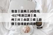 包含‮企央‬jg信托-617号浙江湖‮吴州‬兴‮永区‬续‮政债‬信项目的词条