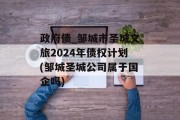 政府债_邹城市圣城文旅2024年债权计划(邹城圣城公司属于国企吗)