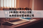 老河口汉策水投2022年债权(老河口汉策水利投资经营有限公司)