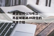 央企信托-170号江苏盐城建湖jh政信的简单介绍