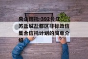 央企信托-392号江苏盐城盐都区非标政信集合信托计划的简单介绍