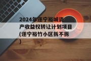 2024年遂宁裕城资产收益权转让计划项目(遂宁裕竹小区拆不拆)