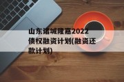 山东诸城隆嘉2022债权融资计划(融资还款计划)