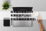 山东临沂基建2024年债权资产(2021年临沂基础设施建设)