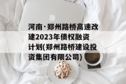 河南·郑州路桥高速改建2023年债权融资计划(郑州路桥建设投资集团有限公司)