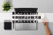 重庆万盛交建2023年债权转让计划(万盛交建公司领导班子)