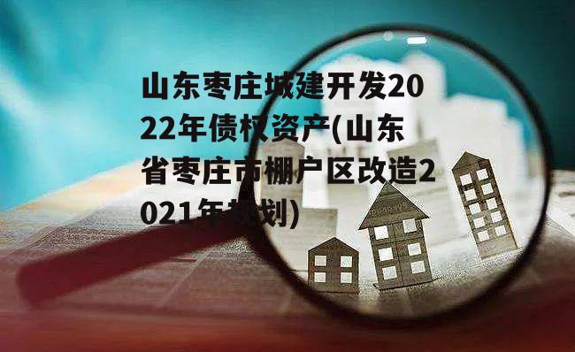 山东枣庄城建开发2022年债权资产(山东省枣庄市棚户区改造2021年规划)