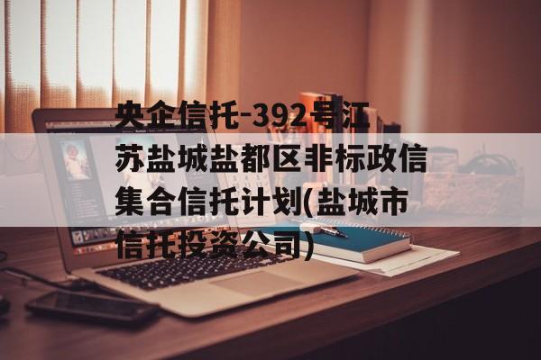 央企信托-392号江苏盐城盐都区非标政信集合信托计划(盐城市信托投资公司)