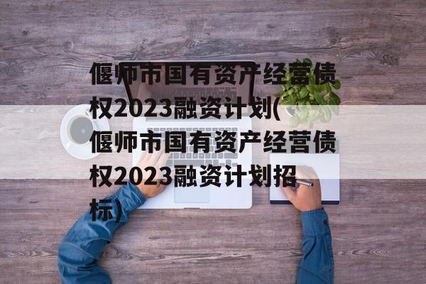 偃师市国有资产经营债权2023融资计划(偃师市国有资产经营债权2023融资计划招标)