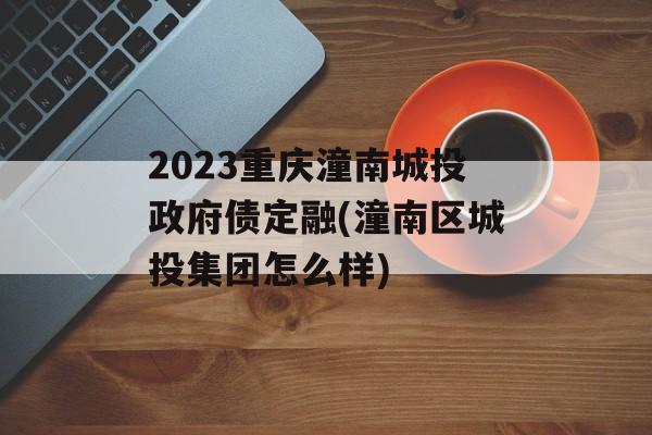 2023重庆潼南城投政府债定融(潼南区城投集团怎么样)