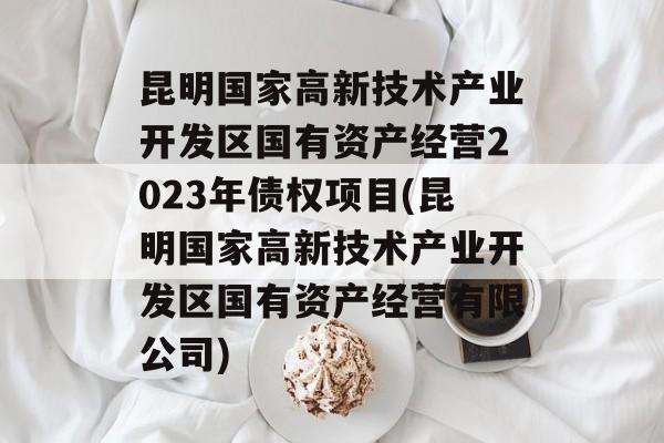 昆明国家高新技术产业开发区国有资产经营2023年债权项目(昆明国家高新技术产业开发区国有资产经营有限公司)