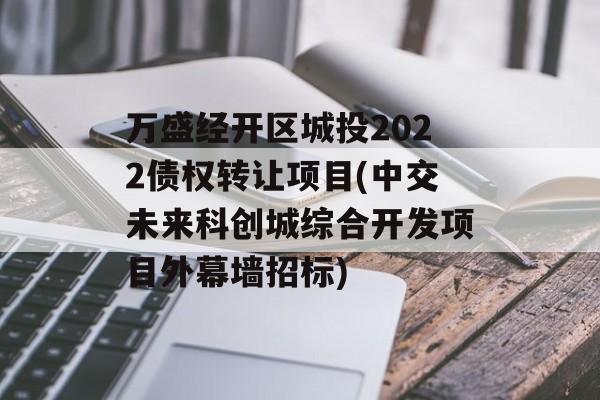 万盛经开区城投2022债权转让项目(中交未来科创城综合开发项目外幕墙招标)