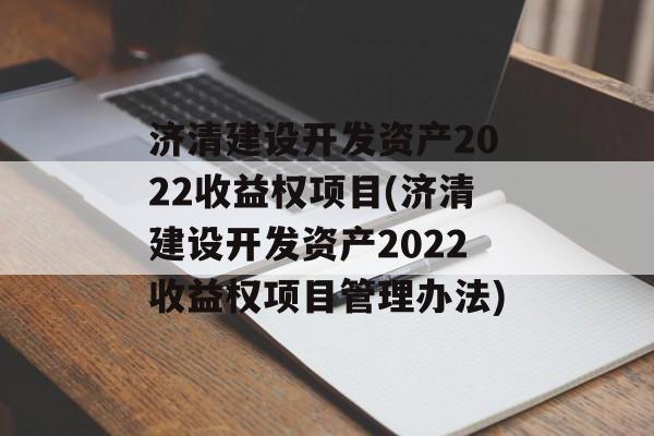 济清建设开发资产2022收益权项目(济清建设开发资产2022收益权项目管理办法)