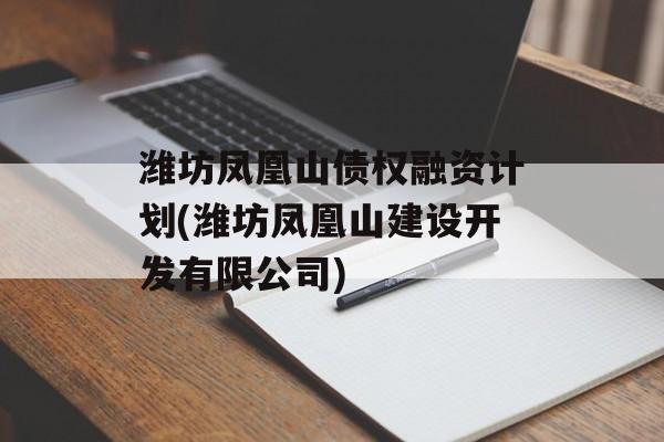 潍坊凤凰山债权融资计划(潍坊凤凰山建设开发有限公司)