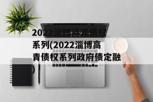 2022淄博高青债权系列(2022淄博高青债权系列政府债定融)