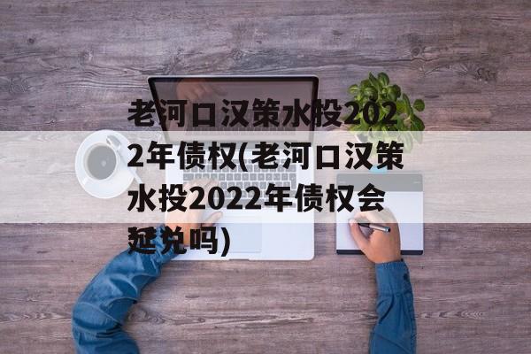 老河口汉策水投2022年债权(老河口汉策水投2022年债权会***
延兑吗)