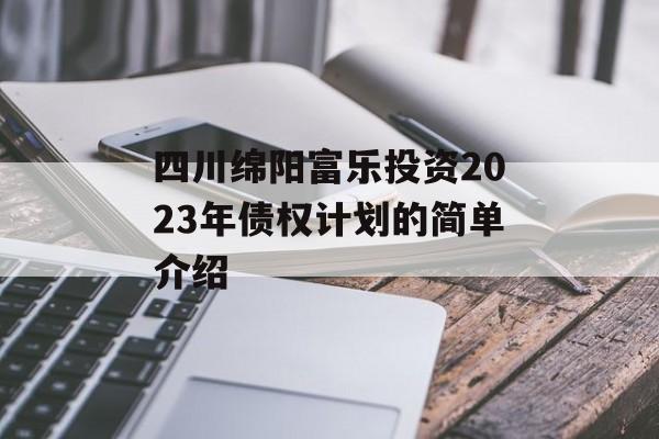 四川绵阳富乐投资2023年债权计划的简单介绍