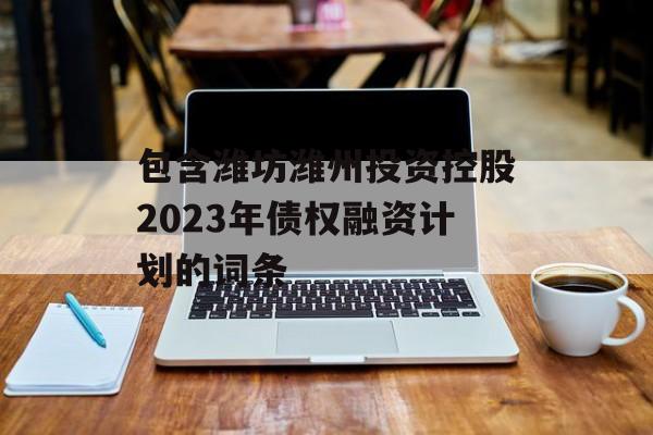 包含潍坊潍州投资控股2023年债权融资计划的词条