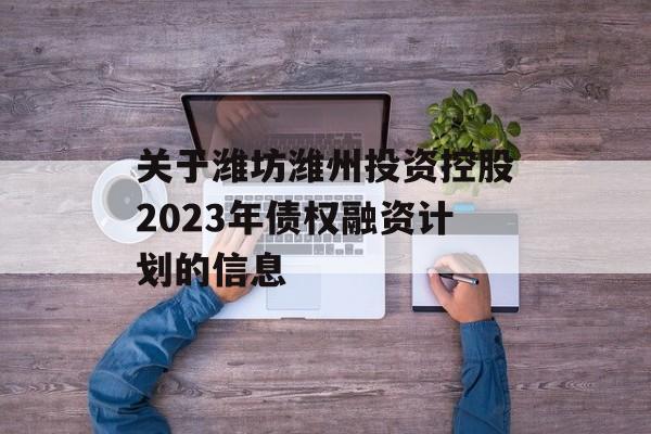 关于潍坊潍州投资控股2023年债权融资计划的信息