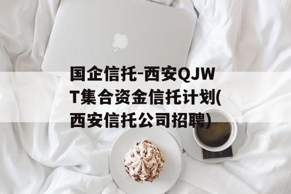 国企信托-西安qjwt集合资金信托计划(西安信托公司招聘)