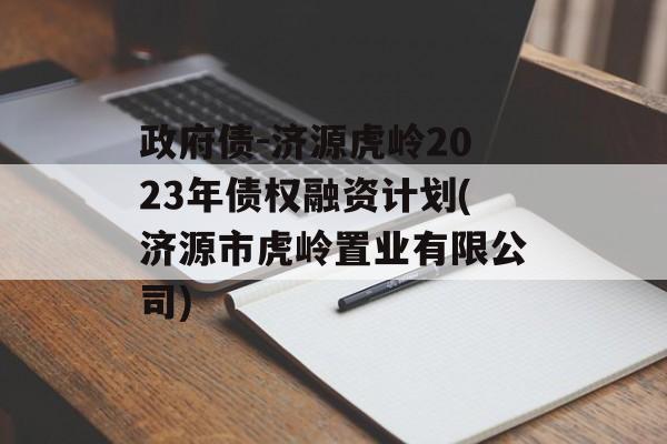 政府债-济源虎岭2023年债权融资计划(济源市虎岭置业有限公司)