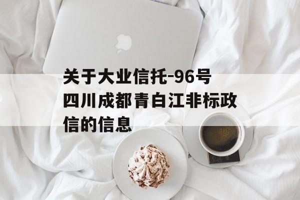 关于大业信托-96号四川成都青白江非标政信的信息