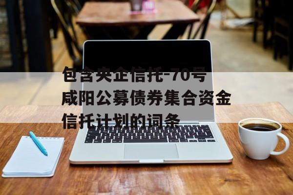 包含央企信托-70号咸阳公募债券集合资金信托计划的词条