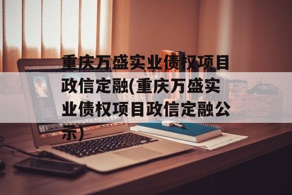 重庆万盛实业债权项目政信定融(重庆万盛实业债权项目政信定融公示)