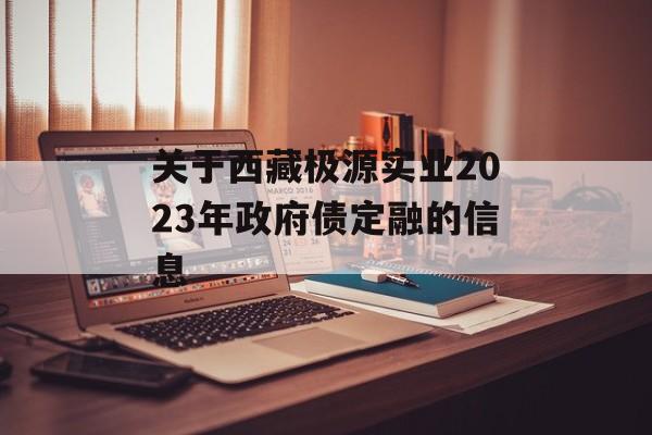 关于西藏极源实业2023年政府债定融的信息