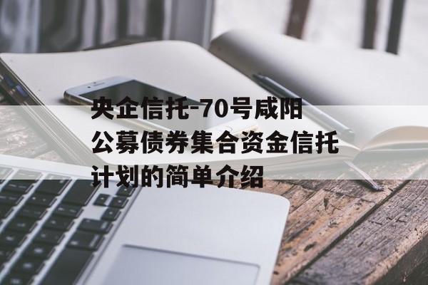 央企信托-70号咸阳公募债券集合资金信托计划的简单介绍