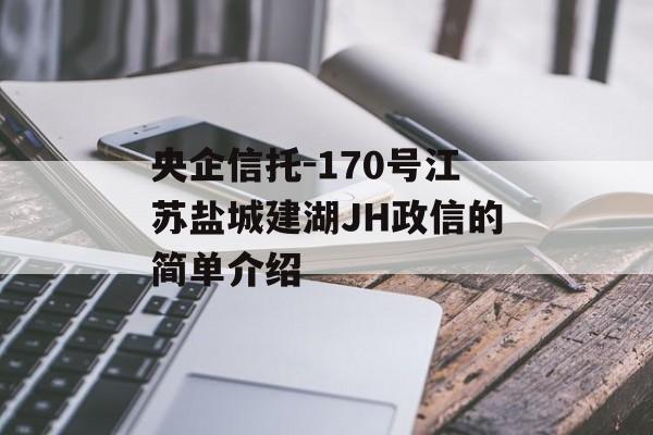 央企信托-170号江苏盐城建湖jh政信的简单介绍