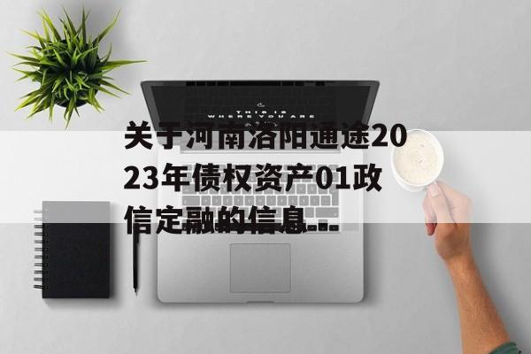 关于河南洛阳通途2023年债权资产01政信定融的信息