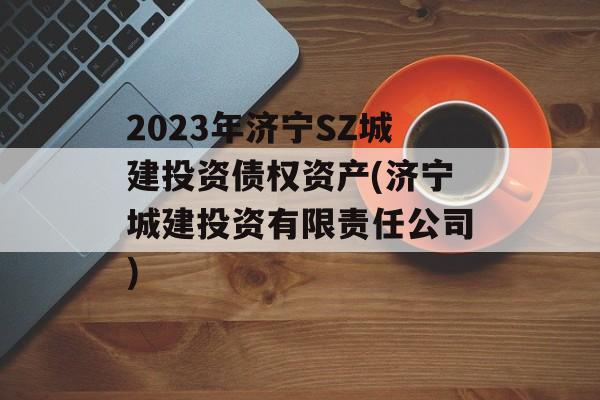 2023年济宁sz城建投资债权资产(济宁城建投资有限责任公司)