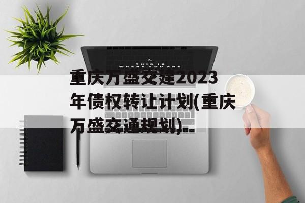 重庆万盛交建2023年债权转让计划(重庆万盛交通规划)