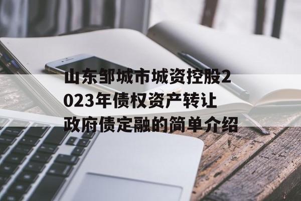 山东邹城市城资控股2023年债权资产转让政府债定融的简单介绍