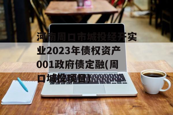 河南周口市城投经开实业2023年债权资产001政府债定融(周口城投项目)