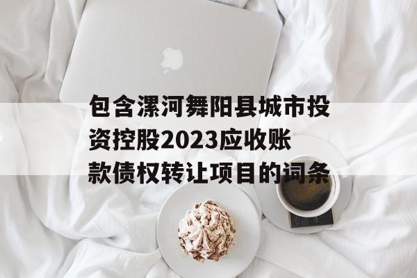 包含漯河舞阳县城市投资控股2023应收账款债权转让项目的词条