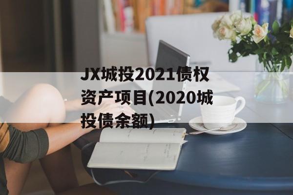 jx城投2021债权资产项目(2020城投债余额)