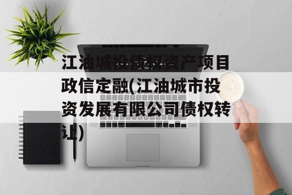 江油城投债权资产项目政信定融(江油城市投资发展有限公司债权转让)