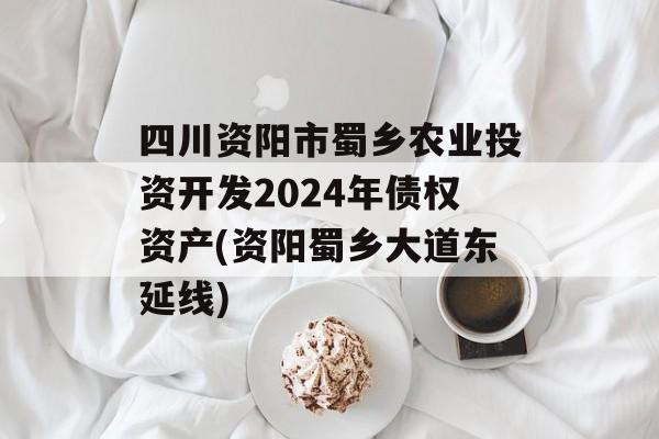 四川资阳市蜀乡农业投资开发2024年债权资产(资阳蜀乡大道东延线)