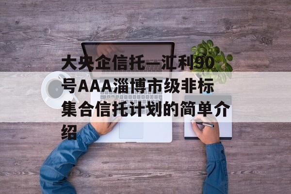 大央企信托—汇利90号aaa淄博市级非标集合信托计划的简单介绍