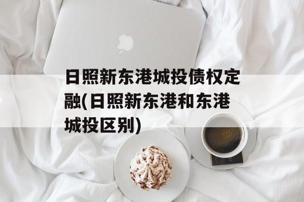 日照新东港城投债权定融(日照新东港和东港城投区别)