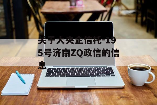 关于大央企信托-195号济南zq政信的信息