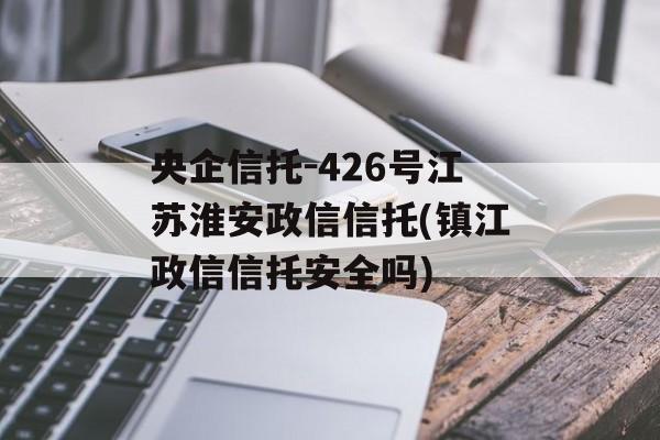 央企信托-426号江苏淮安政信信托(镇江政信信托安全吗)