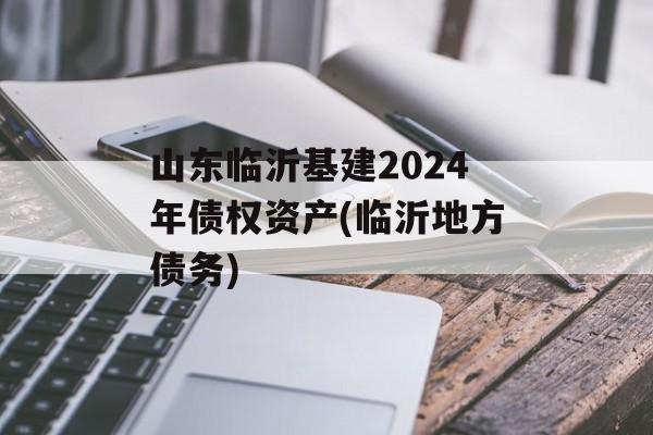 山东临沂基建2024年债权资产(临沂地方债务)