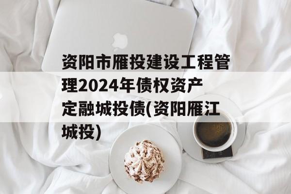 资阳市雁投建设工程管理2024年债权资产定融城投债(资阳雁江城投)