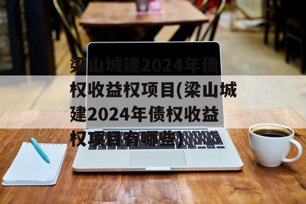 梁山城建2024年债权收益权项目(梁山城建2024年债权收益权项目有哪些)